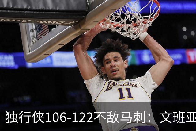 独行侠106-122不敌马刺：文班亚马状态复苏，达拉斯希望渺茫