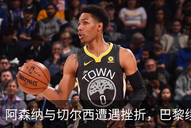 阿森纳与切尔西遭遇挫折，巴黎续约潜力新星
