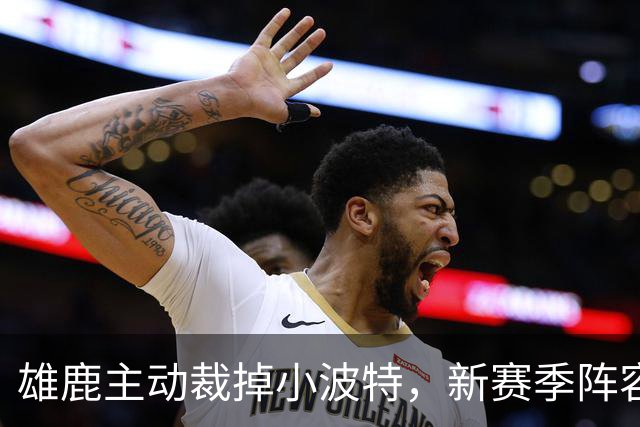 雄鹿主动裁掉小波特，新赛季阵容亮相引热议