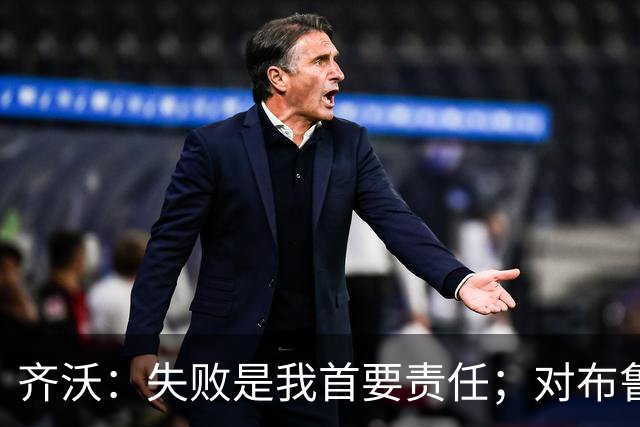 齐沃：失败是我首要责任；对布鲁日的失利不能全盘否定